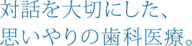 対話を大切にした、思いやりの歯科医療。